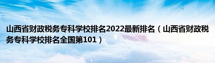 山西省财政税务专科学校排名2022最新排名（山西省财政税务专科学校排名全国第101）