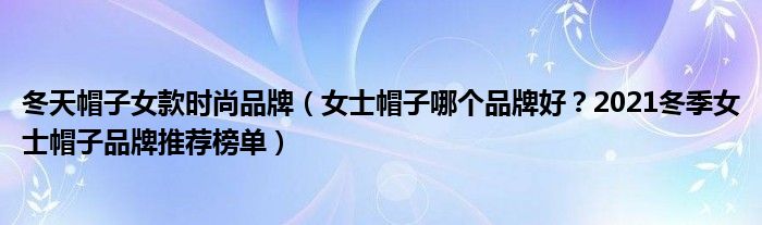 冬天帽子女款时尚品牌（女士帽子哪个品牌好？2021冬季女士帽子品牌推荐榜单）