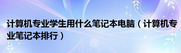计算机专业学生用什么笔记本电脑（计算机专业笔记本排行）