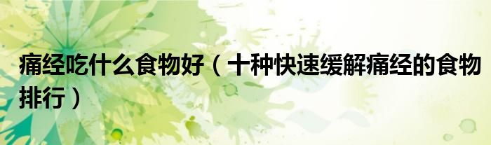 痛经吃什么食物好（十种快速缓解痛经的食物排行）