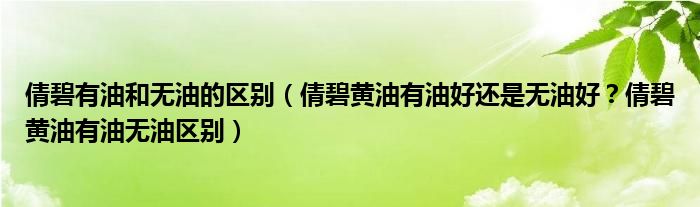 倩碧有油和无油的区别（倩碧黄油有油好还是无油好？倩碧黄油有油无油区别）