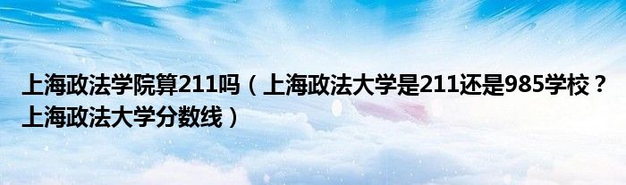 上海政法学院算211吗（上海政法大学是211还是985学校？上海政法大学分数线）