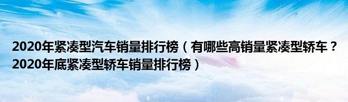 2020年紧凑型汽车销量排行榜（有哪些高销量紧凑型轿车？2020年底紧凑型轿车销量排行榜）