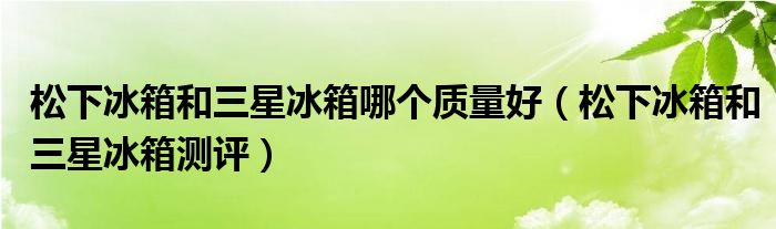 松下冰箱和三星冰箱哪个质量好（松下冰箱和三星冰箱测评）