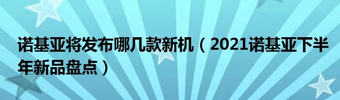 诺基亚将发布哪几款新机（2021诺基亚下半年新品盘点）