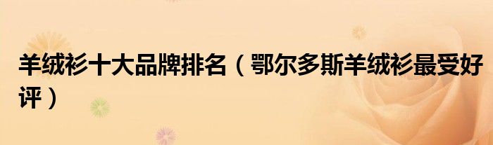 羊绒衫十大品牌排名（鄂尔多斯羊绒衫最受好评）
