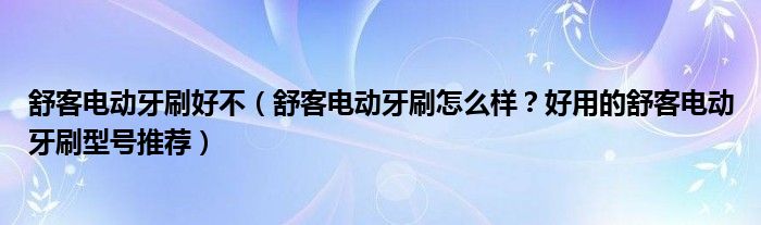 舒客电动牙刷好不（舒客电动牙刷怎么样？好用的舒客电动牙刷型号推荐）
