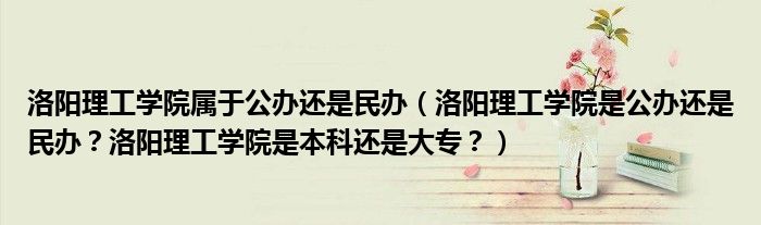 洛阳理工学院属于公办还是民办（洛阳理工学院是公办还是民办？洛阳理工学院是本科还是大专？）
