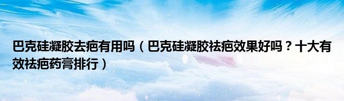 巴克硅凝胶去疤有用吗（巴克硅凝胶祛疤效果好吗？十大有效祛疤药膏排行）