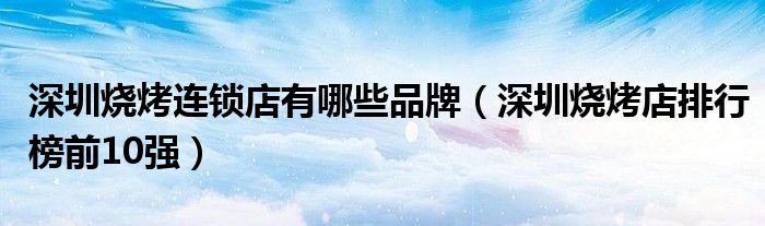 深圳烧烤连锁店有哪些品牌（深圳烧烤店排行榜前10强）