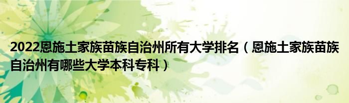 2022恩施土家族苗族自治州所有大学排名（恩施土家族苗族自治州有哪些大学本科专科）