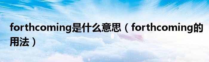 forthcoming是什么意思（forthcoming的用法）