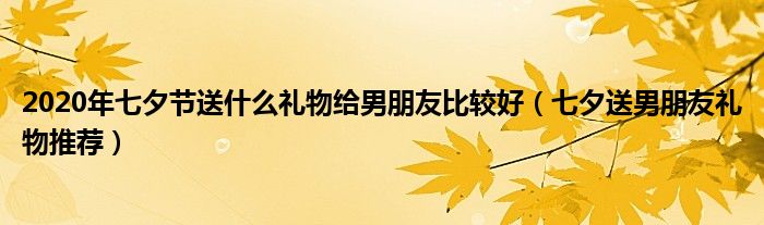 2020年七夕节送什么礼物给男朋友比较好（七夕送男朋友礼物推荐）