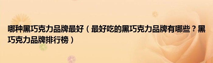 哪种黑巧克力品牌最好（最好吃的黑巧克力品牌有哪些？黑巧克力品牌排行榜）