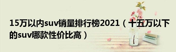 15万以内suv销量排行榜2021（十五万以下的suv哪款性价比高）