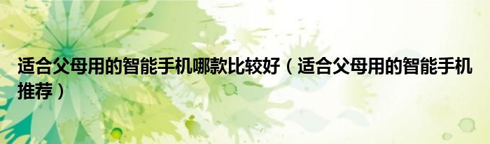 适合父母用的智能手机哪款比较好（适合父母用的智能手机推荐）