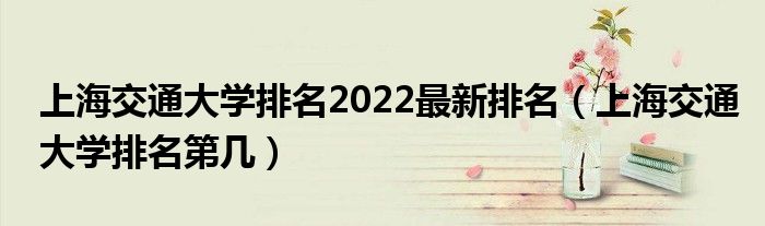 上海交通大学排名2022最新排名（上海交通大学排名第几）