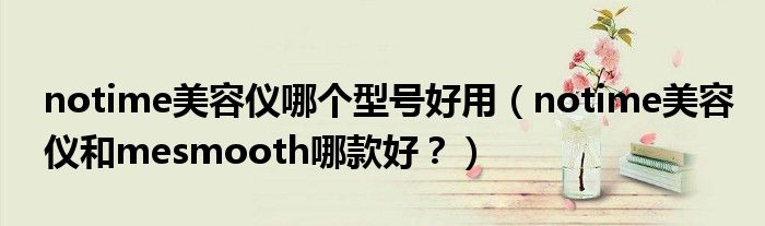 notime美容仪哪个型号好用（notime美容仪和mesmooth哪款好？）