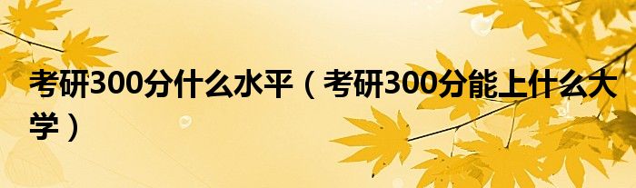 考研300分什么水平（考研300分能上什么大学）
