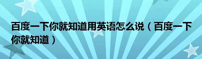 百度一下你就知道用英语怎么说（百度一下 你就知道）