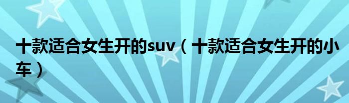 十款适合女生开的suv（十款适合女生开的小车）