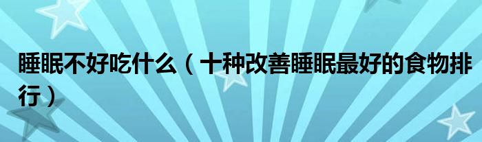 睡眠不好吃什么（十种改善睡眠最好的食物排行）