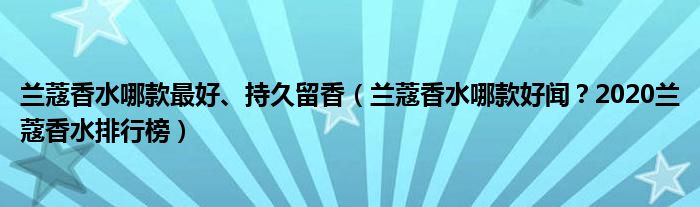 兰蔻香水哪款最好、持久留香（兰蔻香水哪款好闻？2020兰蔻香水排行榜）