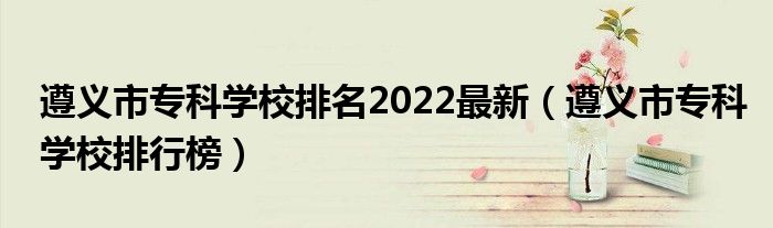 遵义市专科学校排名2022最新（遵义市专科学校排行榜）