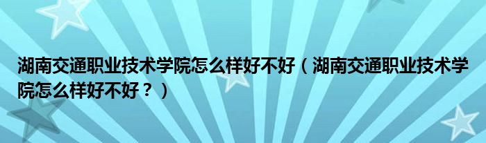 湖南交通职业技术学院怎么样好不好（湖南交通职业技术学院怎么样好不好？）