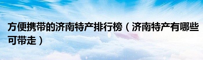 方便携带的济南特产排行榜（济南特产有哪些可带走）
