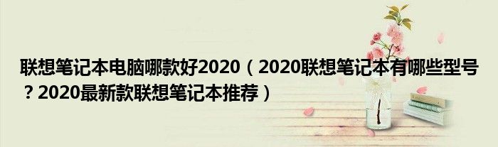 联想笔记本电脑哪款好2020（2020联想笔记本有哪些型号？2020最新款联想笔记本推荐）