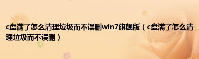 c盘满了怎么清理垃圾而不误删win7旗舰版（c盘满了怎么清理垃圾而不误删）