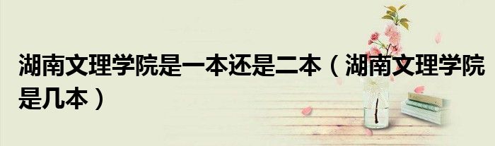 湖南文理学院是一本还是二本（湖南文理学院是几本）