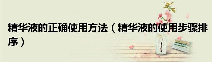 精华液的正确使用方法（精华液的使用步骤排序）