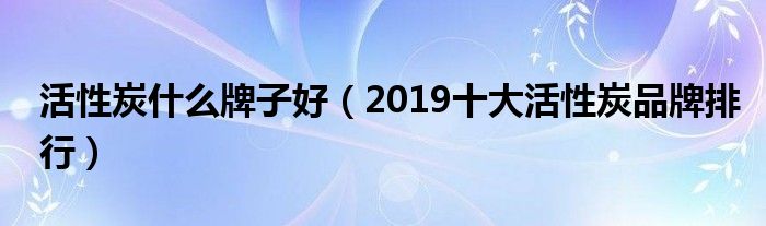 活性炭什么牌子好（2019十大活性炭品牌排行）