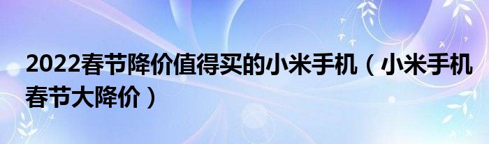 2022春节降价值得买的小米手机（小米手机春节大降价）