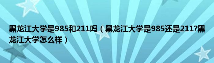 黑龙江大学是985和211吗（黑龙江大学是985还是211?黑龙江大学怎么样）