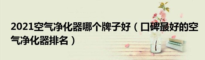 2021空气净化器哪个牌子好（口碑最好的空气净化器排名）