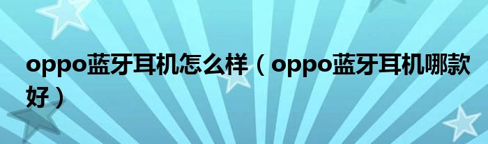 oppo蓝牙耳机怎么样（oppo蓝牙耳机哪款好）