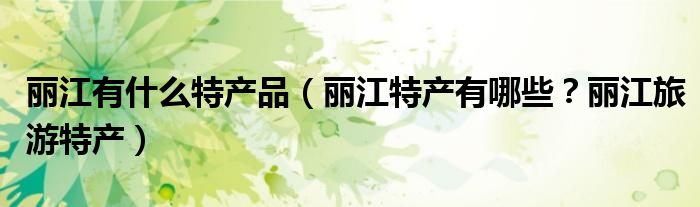 丽江有什么特产品（丽江特产有哪些？丽江旅游特产）