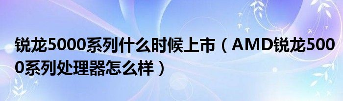 锐龙5000系列什么时候上市（AMD锐龙5000系列处理器怎么样）