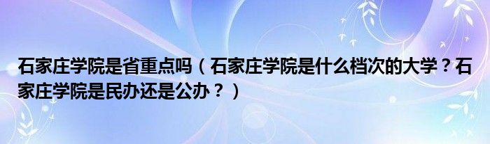 石家庄学院是省重点吗（石家庄学院是什么档次的大学？石家庄学院是民办还是公办？）