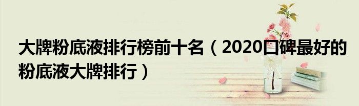 大牌粉底液排行榜前十名（2020口碑最好的粉底液大牌排行）