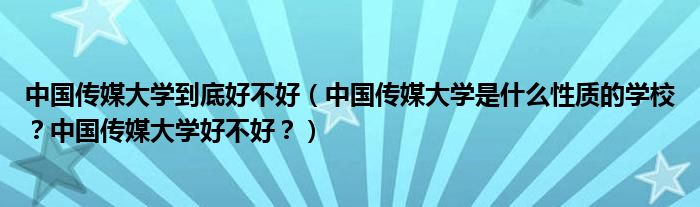 中国传媒大学到底好不好（中国传媒大学是什么性质的学校？中国传媒大学好不好？）