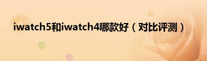 iwatch5和iwatch4哪款好（对比评测）