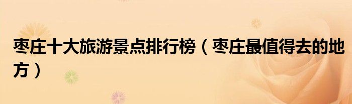 枣庄十大旅游景点排行榜（枣庄最值得去的地方）