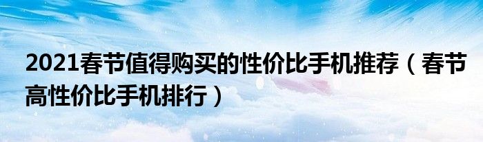 2021春节值得购买的性价比手机推荐（春节高性价比手机排行）