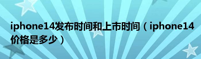 iphone14发布时间和上市时间（iphone14价格是多少）