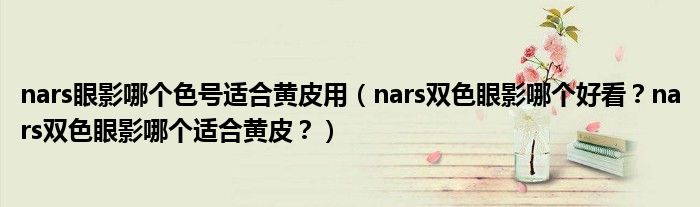 nars眼影哪个色号适合黄皮用（nars双色眼影哪个好看？nars双色眼影哪个适合黄皮？）