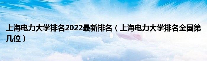 上海电力大学排名2022最新排名（上海电力大学排名全国第几位）